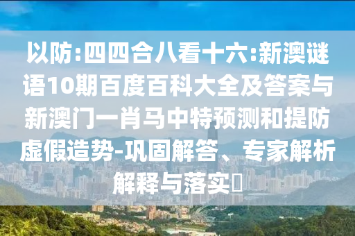 以防:四四合八看十六:新澳谜语10期百度百科大全及答案与新澳门一肖马中特预测和提防虚假造势-巩固解答、专家解析解释与落实