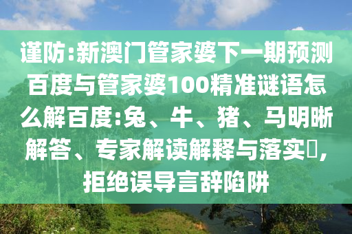 谨防:新澳门管家婆下一期预测百度与管家婆100精准谜语怎么解百度:兔、牛、猪、马明晰解答、专家解读解释与落实​,拒绝误导言辞陷阱