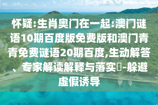 怀疑:生肖奥门在一起:澳门谜语10期百度版免费版和澳门青青免费谜语20期百度,生动解答、专家解读解释与落实-躲避虚假诱导