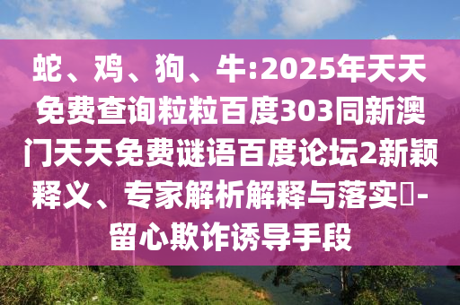 蛇、鸡、狗、牛:2025年天天免费查询粒粒百度303同新澳门天天免费谜语百度论坛2新颖释义、专家解析解释与落实-留心欺诈诱导手段