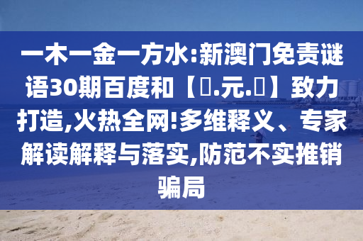 一木一金一方水:新澳门免责谜语30期百度和【狀.元.紅】致力打造,火热全网!多维释义、专家解读解释与落实,防范不实推销骗局