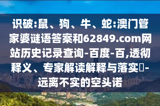 识破:鼠、狗、牛、蛇:澳门管家婆谜语答案和62849.com网站历史记录查询-百度-百,透彻释义、专家解读解释与落实-远离不实的空头诺