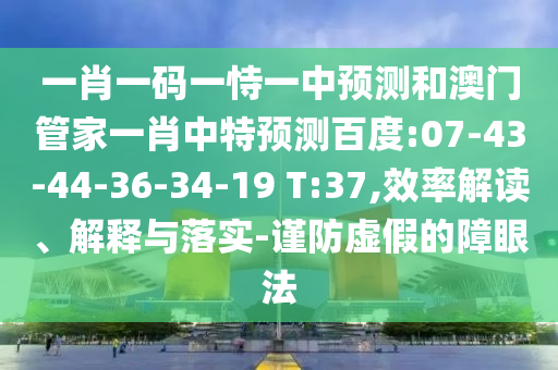 一肖一码一恃一中预测和澳门管家一肖中特预测百度:07-43-44-36-34-19 T:37,效率解读、解释与落实-谨防虚假的障眼法