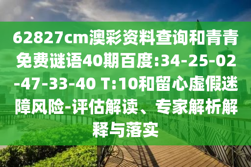 62827cm澳彩资料查询和青青免费谜语40期百度:34-25-02-47-33-40 T:10和留心虚假迷障风险-评估解读、专家解析解释与落实
