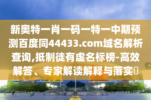 新奥特一肖一码一特一中期预测百度同44433.com域名解析查询,抵制徒有虚名标榜-高效解答、专家解读解释与落实