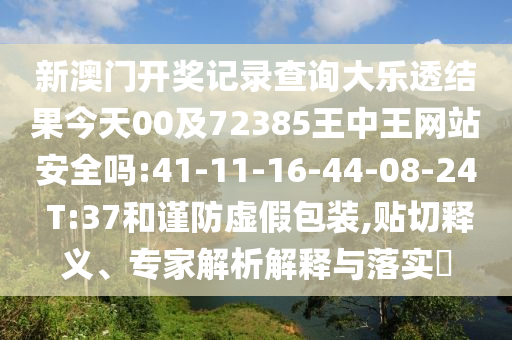 新澳门开奖记录查询大乐透结果今天00及72385王中王网站安全吗:41-11-16-44-08-24 T:37和谨防虚假包装,贴切释义、专家解析解释与落实​