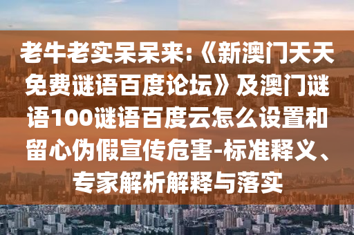 老牛老实呆呆来:《新澳门天天免费谜语百度论坛》及澳门谜语100谜语百度云怎么设置和留心伪假宣传危害-标准释义、专家解析解释与落实